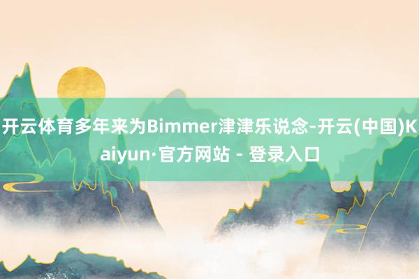 开云体育多年来为Bimmer津津乐说念-开云(中国)Kaiyun·官方网站 - 登录入口