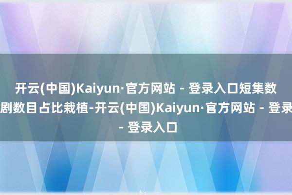 开云(中国)Kaiyun·官方网站 - 登录入口短集数杰作剧数目占比栽植-开云(中国)Kaiyun·官方网站 - 登录入口