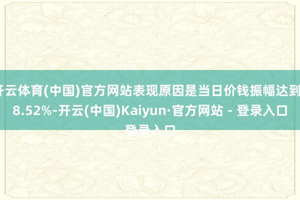 开云体育(中国)官方网站表现原因是当日价钱振幅达到98.52%-开云(中国)Kaiyun·官方网站 - 登录入口