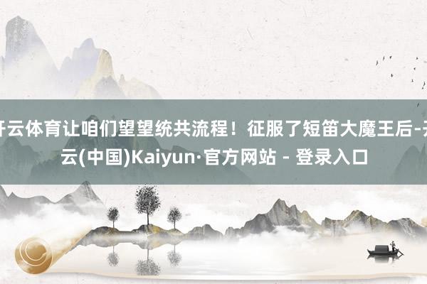 开云体育让咱们望望统共流程！征服了短笛大魔王后-开云(中国)Kaiyun·官方网站 - 登录入口