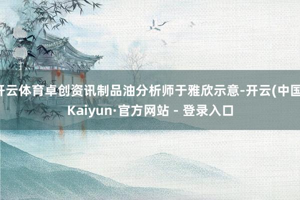 开云体育卓创资讯制品油分析师于雅欣示意-开云(中国)Kaiyun·官方网站 - 登录入口