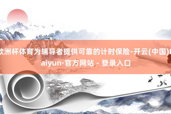 欧洲杯体育为辅导者提供可靠的计时保险-开云(中国)Kaiyun·官方网站 - 登录入口