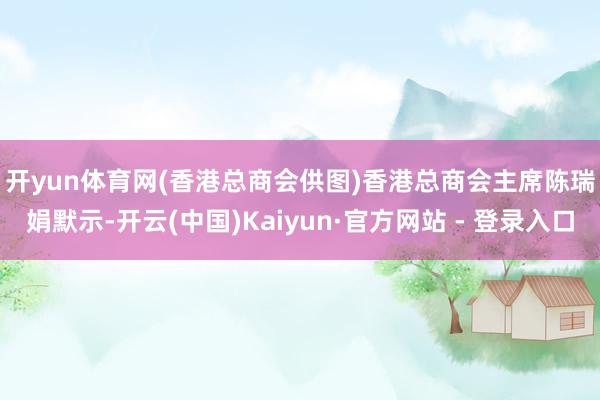 开yun体育网 (香港总商会供图) 香港总商会主席陈瑞娟默示-开云(中国)Kaiyun·官方网站 - 登录入口