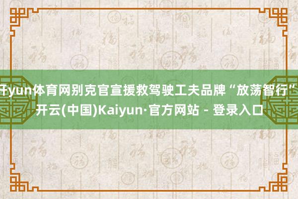 开yun体育网别克官宣援救驾驶工夫品牌“放荡智行”-开云(中国)Kaiyun·官方网站 - 登录入口