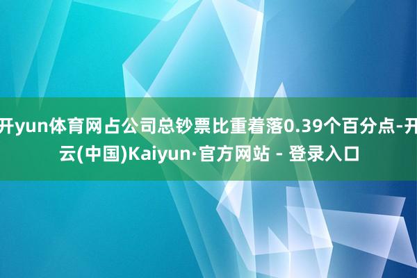 开yun体育网占公司总钞票比重着落0.39个百分点-开云(中国)Kaiyun·官方网站 - 登录入口