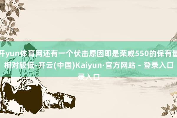 开yun体育网还有一个伏击原因即是荣威550的保有量相对较低-开云(中国)Kaiyun·官方网站 - 登录入口