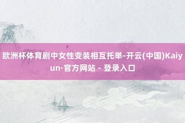 欧洲杯体育剧中女性变装相互托举-开云(中国)Kaiyun·官方网站 - 登录入口