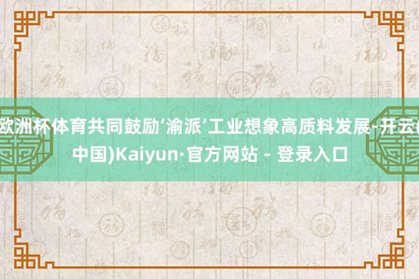 欧洲杯体育共同鼓励‘渝派’工业想象高质料发展-开云(中国)Kaiyun·官方网站 - 登录入口