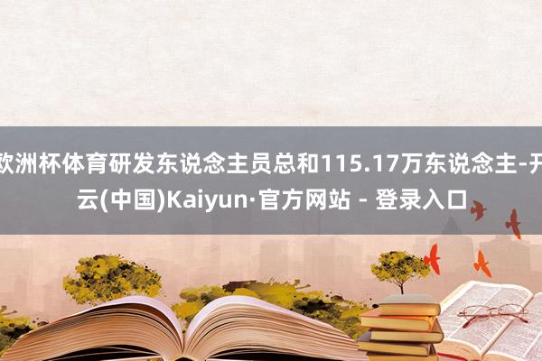 欧洲杯体育研发东说念主员总和115.17万东说念主-开云(中国)Kaiyun·官方网站 - 登录入口