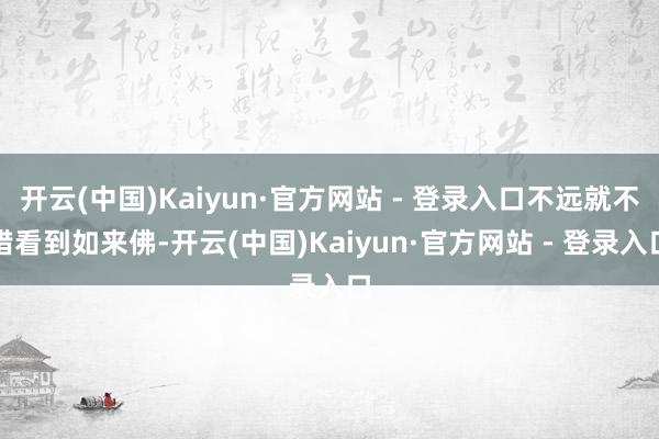 开云(中国)Kaiyun·官方网站 - 登录入口不远就不错看到如来佛-开云(中国)Kaiyun·官方网站 - 登录入口