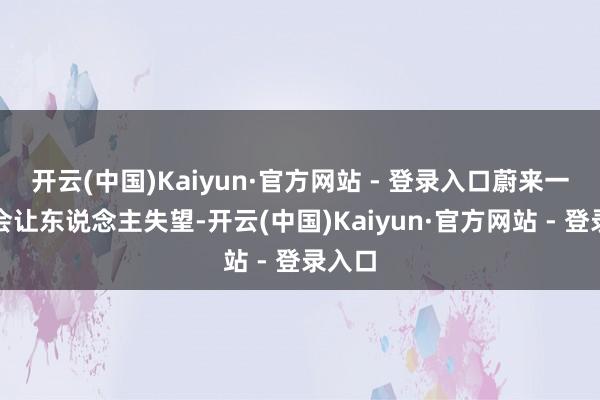 开云(中国)Kaiyun·官方网站 - 登录入口蔚来一定不会让东说念主失望-开云(中国)Kaiyun·官方网站 - 登录入口