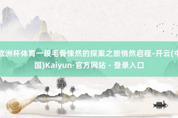 欧洲杯体育一段毛骨悚然的探案之旅悄然启程-开云(中国)Kaiyun·官方网站 - 登录入口