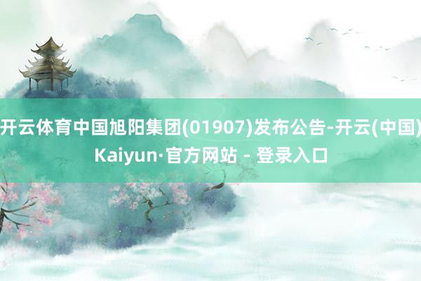 开云体育中国旭阳集团(01907)发布公告-开云(中国)Kaiyun·官方网站 - 登录入口