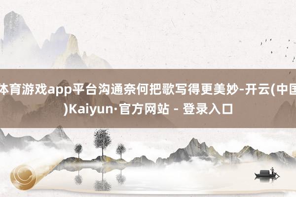 体育游戏app平台沟通奈何把歌写得更美妙-开云(中国)Kaiyun·官方网站 - 登录入口