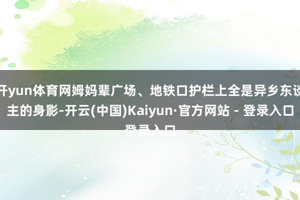 开yun体育网姆妈辈广场、地铁口护栏上全是异乡东谈主的身影-开云(中国)Kaiyun·官方网站 - 登录入口