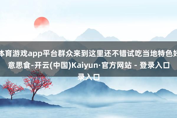 体育游戏app平台群众来到这里还不错试吃当地特色好意思食-开云(中国)Kaiyun·官方网站 - 登录入口