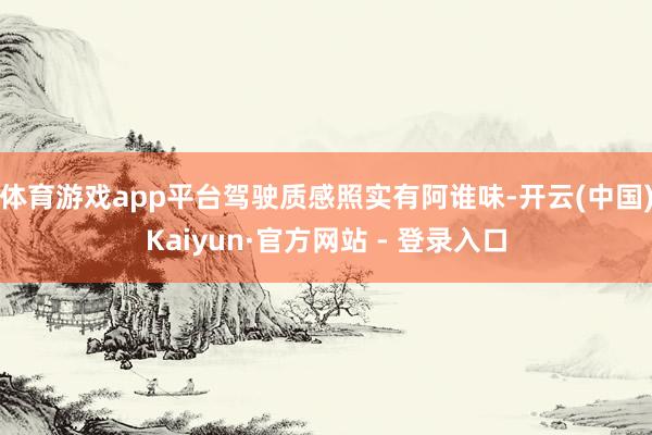 体育游戏app平台驾驶质感照实有阿谁味-开云(中国)Kaiyun·官方网站 - 登录入口