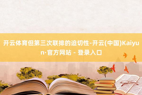 开云体育但第三次联排的迫切性-开云(中国)Kaiyun·官方网站 - 登录入口