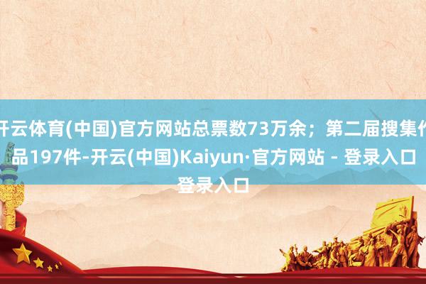 开云体育(中国)官方网站总票数73万余;第二届搜集作品197件-开云(中国)Kaiyun·官方网站 - 登录入口