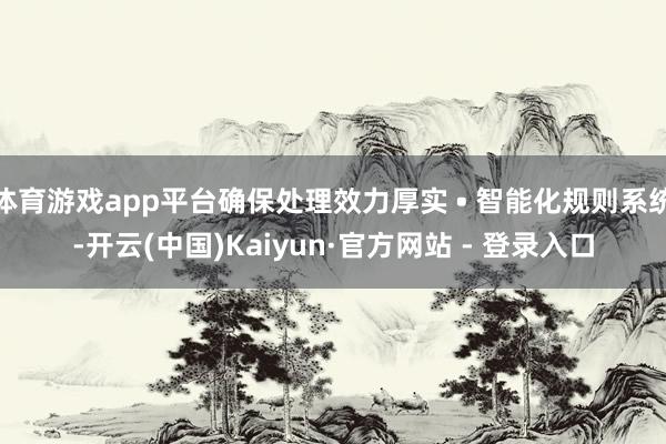 体育游戏app平台确保处理效力厚实 • 智能化规则系统-开云(中国)Kaiyun·官方网站 - 登录入口