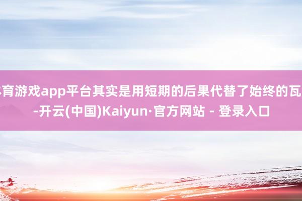体育游戏app平台其实是用短期的后果代替了始终的瓦解-开云(中国)Kaiyun·官方网站 - 登录入口