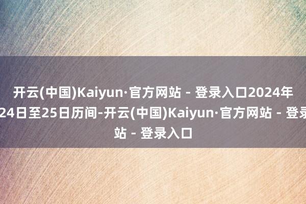 开云(中国)Kaiyun·官方网站 - 登录入口2024年12月24日至25日历间-开云(中国)Kaiyun·官方网站 - 登录入口