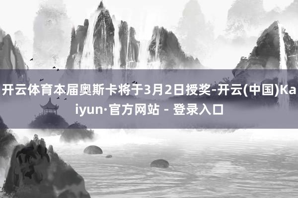 开云体育本届奥斯卡将于3月2日授奖-开云(中国)Kaiyun·官方网站 - 登录入口