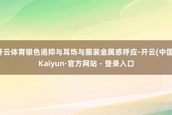 开云体育银色遏抑与耳饰与服装金属感呼应-开云(中国)Kaiyun·官方网站 - 登录入口