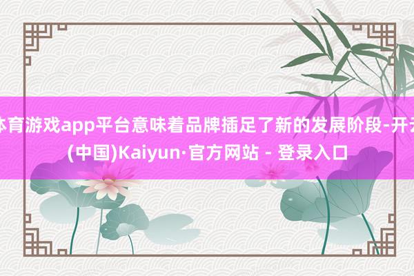 体育游戏app平台意味着品牌插足了新的发展阶段-开云(中国)Kaiyun·官方网站 - 登录入口