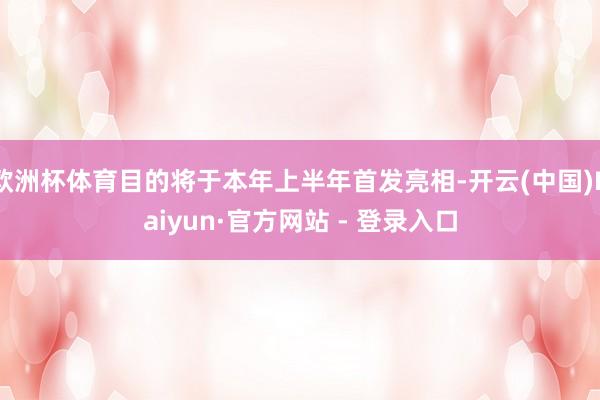 欧洲杯体育目的将于本年上半年首发亮相-开云(中国)Kaiyun·官方网站 - 登录入口