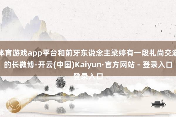 体育游戏app平台和前牙东说念主梁婷有一段礼尚交游的长微博-开云(中国)Kaiyun·官方网站 - 登录入口