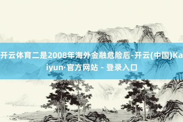 开云体育二是2008年海外金融危险后-开云(中国)Kaiyun·官方网站 - 登录入口