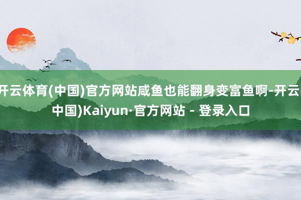 开云体育(中国)官方网站咸鱼也能翻身变富鱼啊-开云(中国)Kaiyun·官方网站 - 登录入口