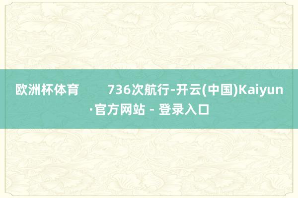 欧洲杯体育        736次航行-开云(中国)Kaiyun·官方网站 - 登录入口