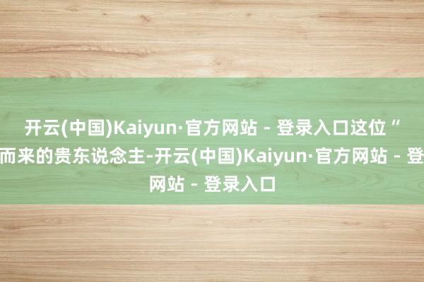 开云(中国)Kaiyun·官方网站 - 登录入口这位“对冲”而来的贵东说念主-开云(中国)Kaiyun·官方网站 - 登录入口