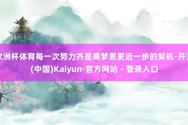 欧洲杯体育每一次努力齐是离梦思更近一步的契机-开云(中国)Kaiyun·官方网站 - 登录入口