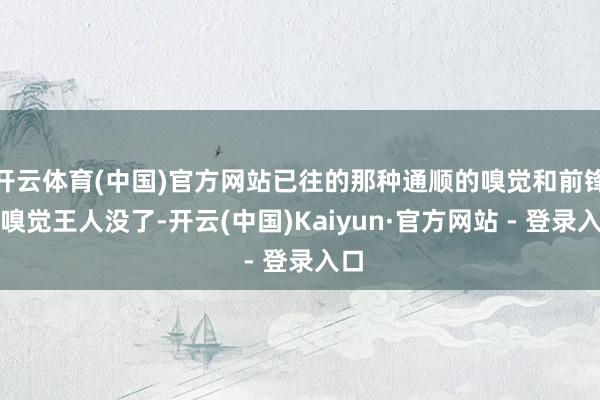 开云体育(中国)官方网站已往的那种通顺的嗅觉和前锋的嗅觉王人没了-开云(中国)Kaiyun·官方网站 - 登录入口