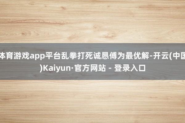 体育游戏app平台乱拳打死诚恳傅为最优解-开云(中国)Kaiyun·官方网站 - 登录入口