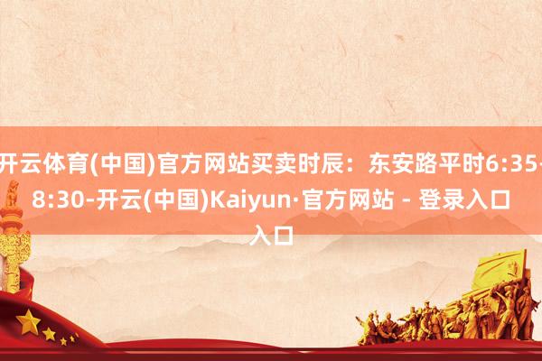 开云体育(中国)官方网站买卖时辰:东安路平时6:35-8:30-开云(中国)Kaiyun·官方网站 - 登录入口