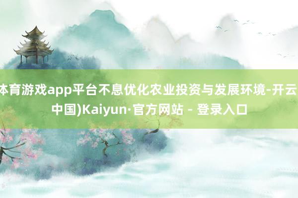 体育游戏app平台不息优化农业投资与发展环境-开云(中国)Kaiyun·官方网站 - 登录入口