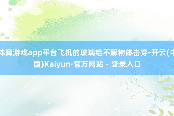 体育游戏app平台飞机的玻璃给不解物体击穿-开云(中国)Kaiyun·官方网站 - 登录入口