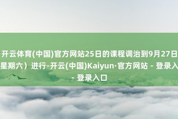 开云体育(中国)官方网站25日的课程调治到9月27日(星期六)进行-开云(中国)Kaiyun·官方网站 - 登录入口
