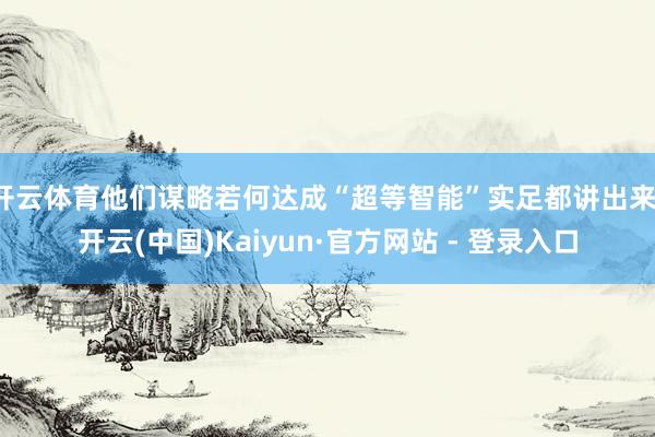 开云体育他们谋略若何达成“超等智能”实足都讲出来-开云(中国)Kaiyun·官方网站 - 登录入口