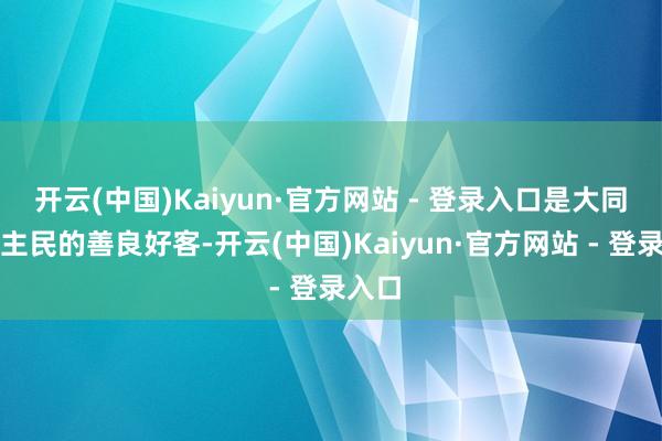 开云(中国)Kaiyun·官方网站 - 登录入口是大同东谈主民的善良好客-开云(中国)Kaiyun·官方网站 - 登录入口