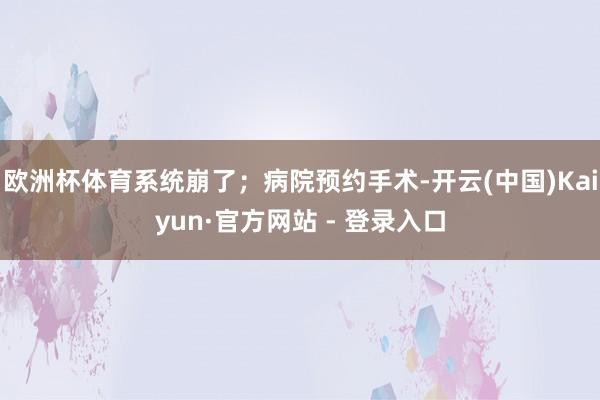 欧洲杯体育系统崩了;病院预约手术-开云(中国)Kaiyun·官方网站 - 登录入口