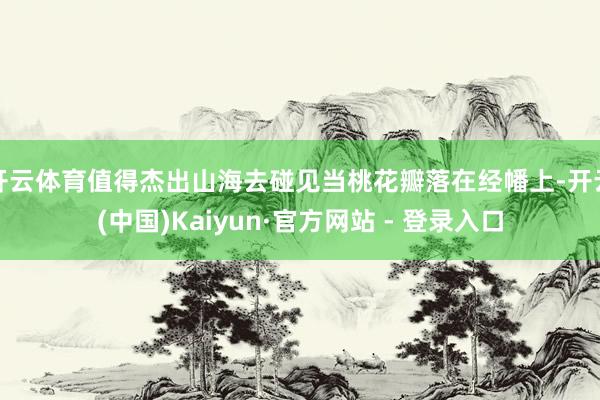 开云体育值得杰出山海去碰见当桃花瓣落在经幡上-开云(中国)Kaiyun·官方网站 - 登录入口