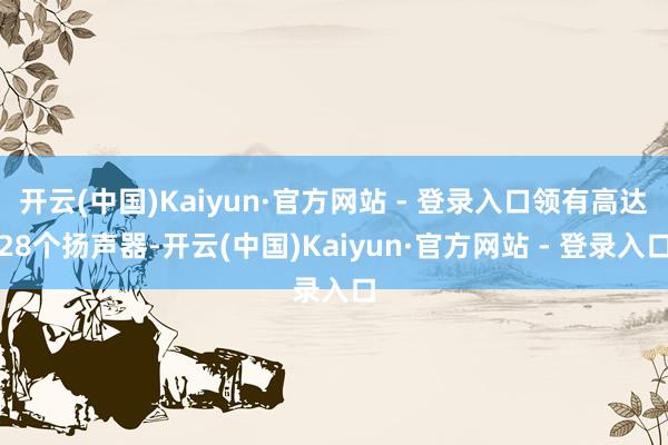 开云(中国)Kaiyun·官方网站 - 登录入口领有高达28个扬声器-开云(中国)Kaiyun·官方网站 - 登录入口