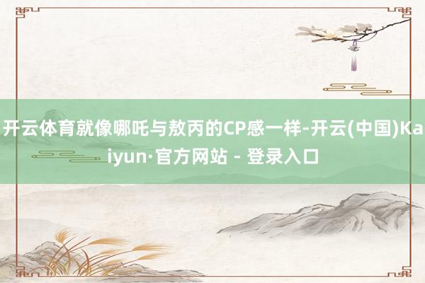 开云体育就像哪吒与敖丙的CP感一样-开云(中国)Kaiyun·官方网站 - 登录入口
