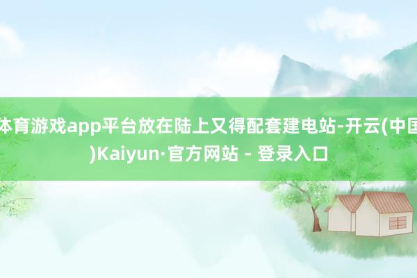体育游戏app平台放在陆上又得配套建电站-开云(中国)Kaiyun·官方网站 - 登录入口