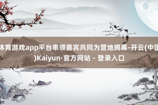 体育游戏app平台率领嘉宾共同为营地揭幕-开云(中国)Kaiyun·官方网站 - 登录入口